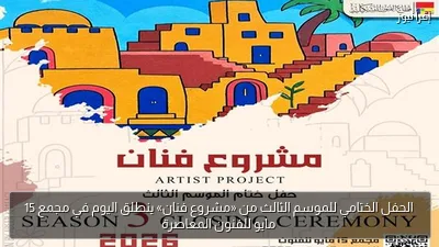 الحفل الختامي للموسم الثالث من «مشروع فنان» ينطلق اليوم في مجمع 15 مايو للفنون المعاصرة