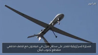 مسيّرة إسرائيلية تنفجر على سطح منزل في ميفدون مع قصف مدفعي متقطع بجنوب لبنان