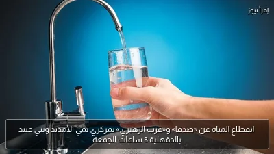 انقطاع المياه عن «صدقا» و«عزب الزهيري» بمركزي تمي الأمديد وبني عبيد بالدقهلية 3 ساعات الجمعة
