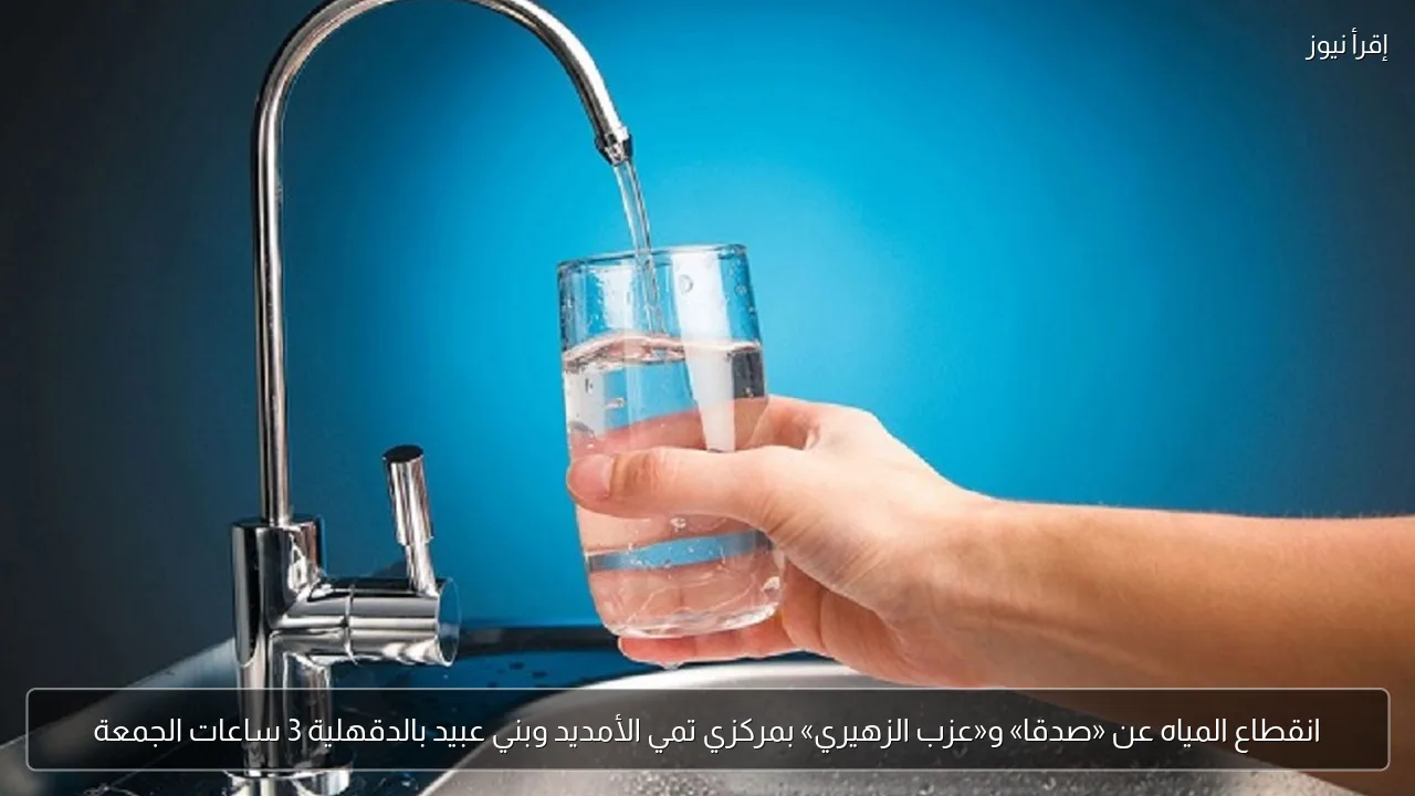 انقطاع المياه عن «صدقا» و«عزب الزهيري» بمركزي تمي الأمديد وبني عبيد بالدقهلية 3 ساعات الجمعة