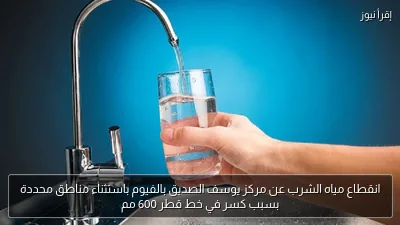 انقطاع مياه الشرب عن مركز يوسف الصديق بالفيوم باستثناء مناطق محددة بسبب كسر في خط قطر 600 مم