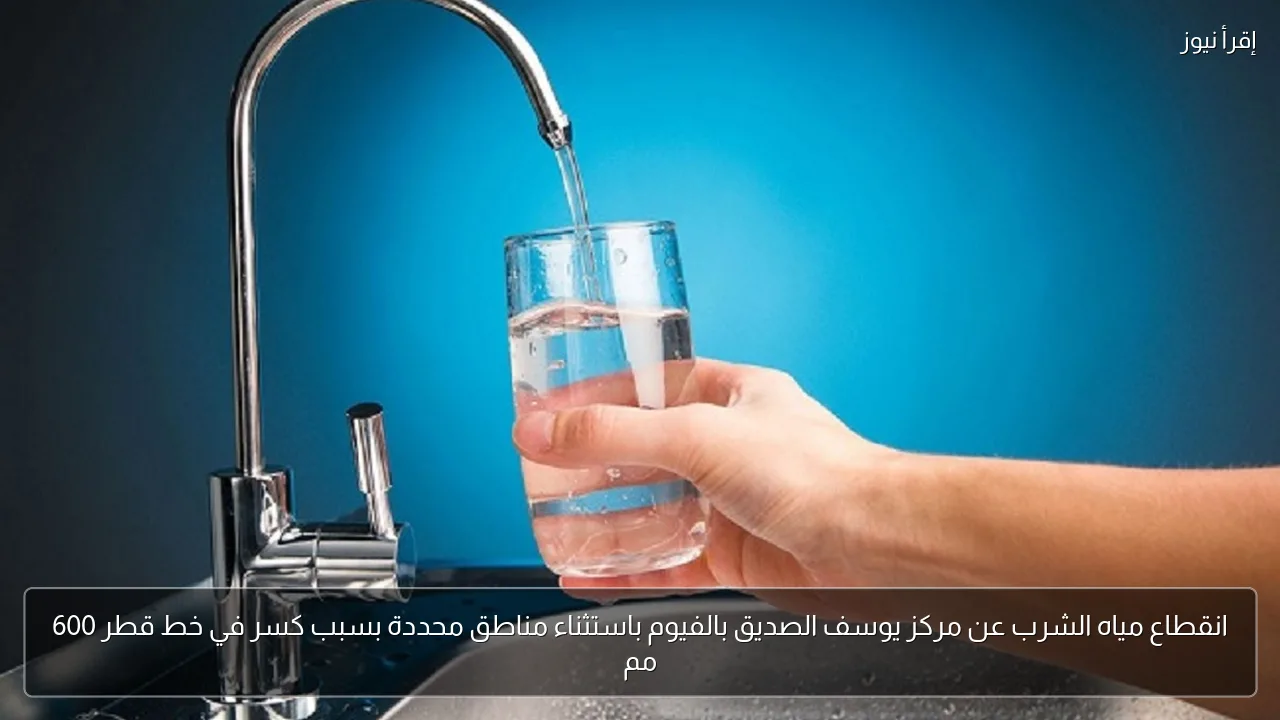 انقطاع مياه الشرب عن مركز يوسف الصديق بالفيوم باستثناء مناطق محددة بسبب كسر في خط قطر 600 مم