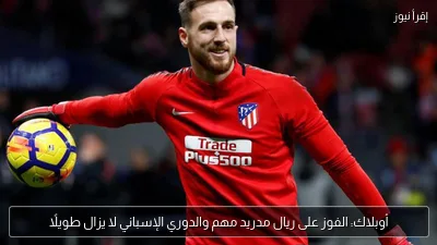 أوبلاك: الفوز على ريال مدريد مهم والدوري الإسباني لا يزال طويلًا