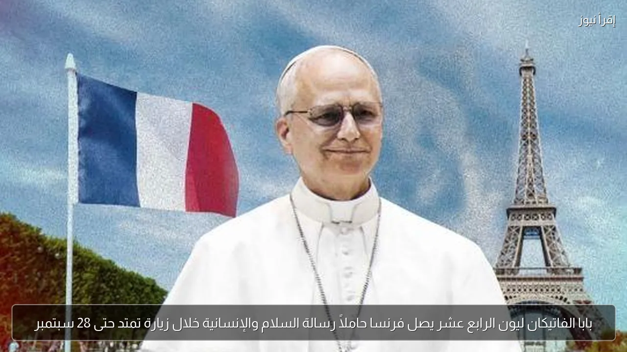 بابا الفاتيكان ليون الرابع عشر يصل فرنسا حاملاً رسالة السلام والإنسانية خلال زيارة تمتد حتى 28 سبتمبر