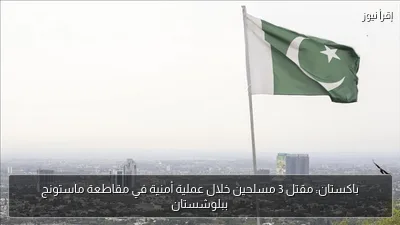 باكستان: مقتل 3 مسلحين خلال عملية أمنية في مقاطعة ماستونج ببلوشستان