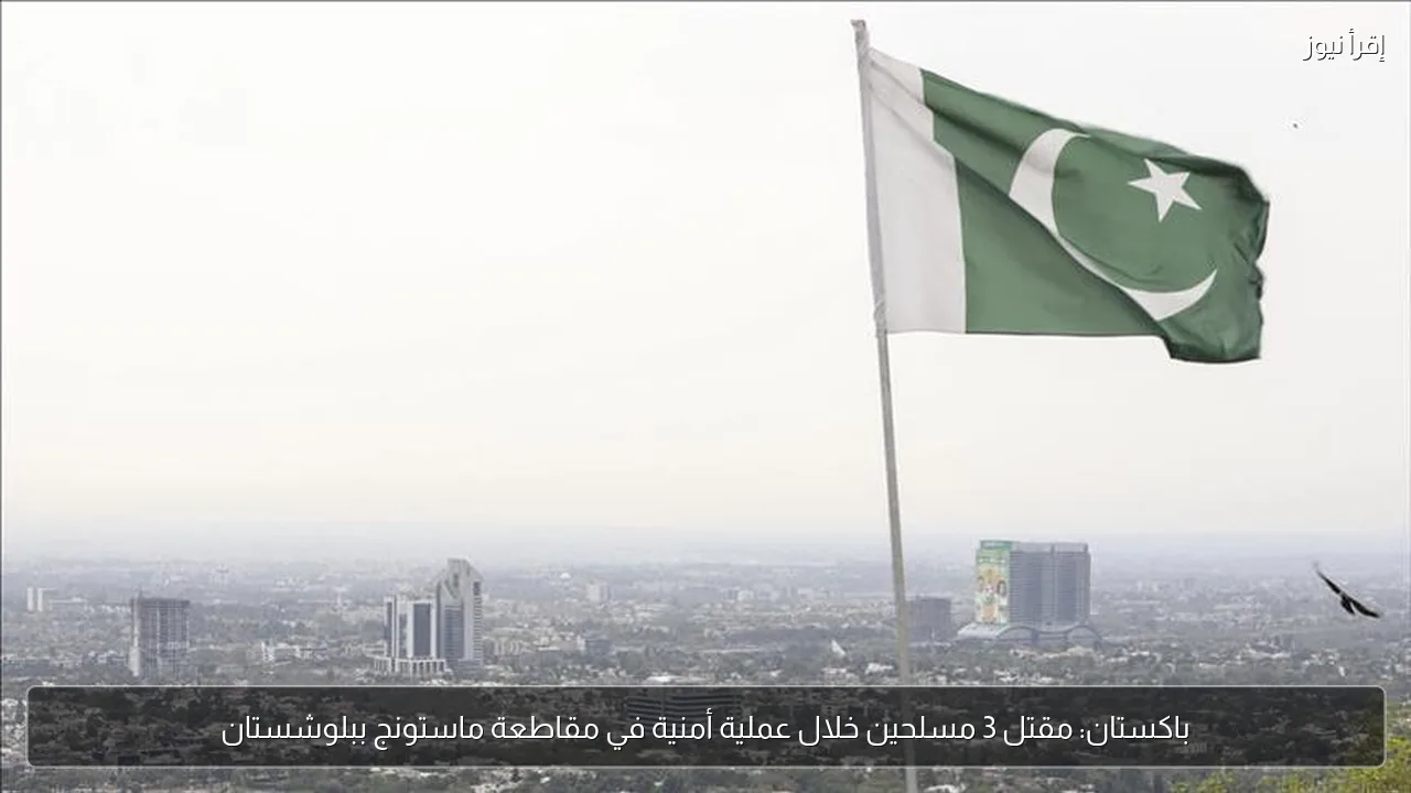 باكستان: مقتل 3 مسلحين خلال عملية أمنية في مقاطعة ماستونج ببلوشستان