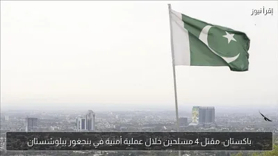 باكستان: مقتل 4 مسلحين خلال عملية أمنية في بنجغور ببلوشستان
