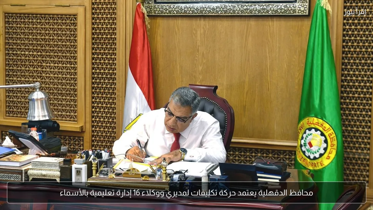محافظ الدقهلية يعتمد حركة تكليفات لمديري ووكلاء 16 إدارة تعليمية بالأسماء