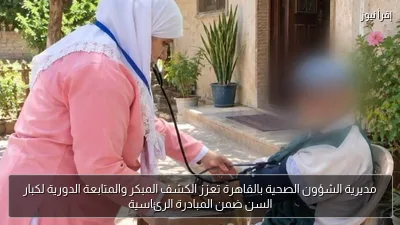 مديرية الشؤون الصحية بالقاهرة تعزز الكشف المبكر والمتابعة الدورية لكبار السن ضمن المبادرة الرئاسية