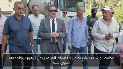 محافظ بورسعيد يتابع تطوير «تعاونيات الجيزة» بـ«حي الزهور» بتكلفة 100 مليون جنيه