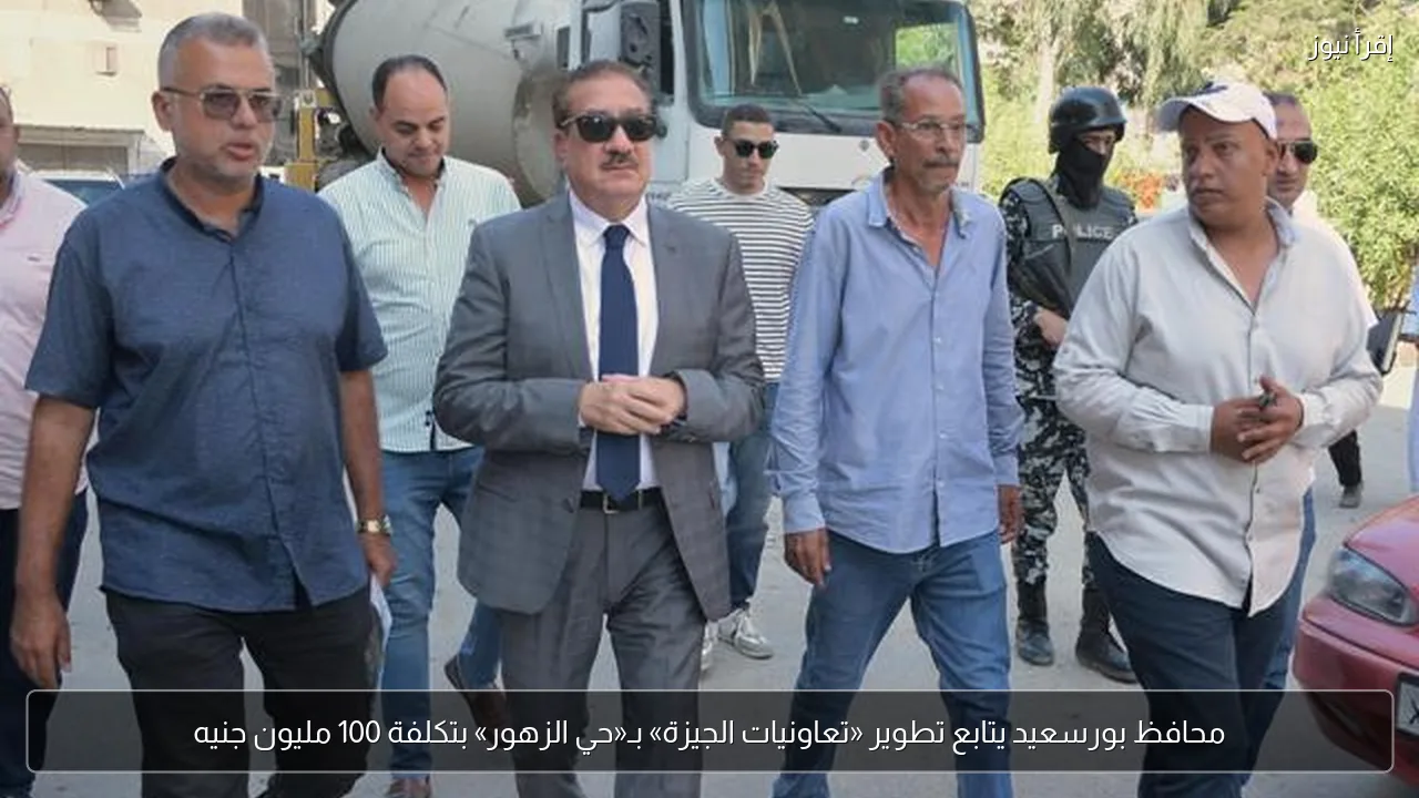 محافظ بورسعيد يتابع تطوير «تعاونيات الجيزة» بـ«حي الزهور» بتكلفة 100 مليون جنيه
