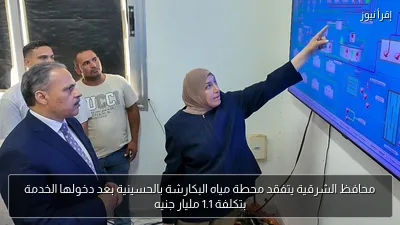 محافظ الشرقية يتفقد محطة مياه البكارشة بالحسينية بعد دخولها الخدمة بتكلفة 1.1 مليار جنيه