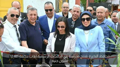 محافظ البحيرة تفتتح مدرسة بني الدلنجات الرسمية لغات بتكلفة 12.181 مليون جنيه