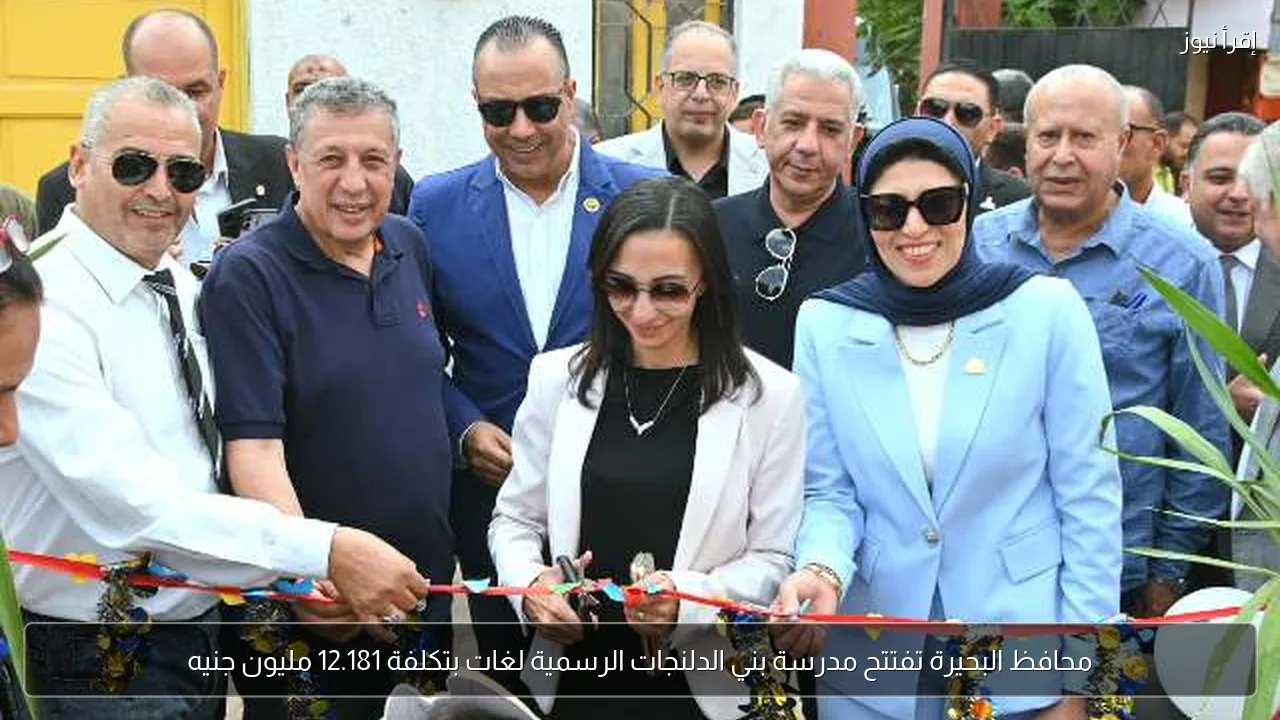 محافظ البحيرة تفتتح مدرسة بني الدلنجات الرسمية لغات بتكلفة 12.181 مليون جنيه