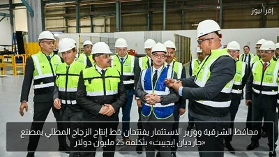 محافظ الشرقية ووزير الاستثمار يفتتحان خط إنتاج الزجاج المطلي بمصنع «جارديان إيجيبت» بتكلفة 25 مليون دولار