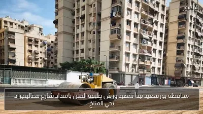 محافظة بورسعيد تبدأ تمهيد ورش طبقة السن بامتداد شارع ستالينجراد بحي المناخ