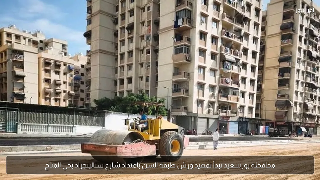 محافظة بورسعيد تبدأ تمهيد ورش طبقة السن بامتداد شارع ستالينجراد بحي المناخ