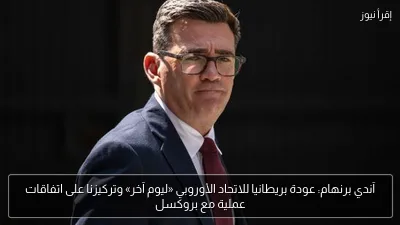 آندي برنهام: عودة بريطانيا للاتحاد الأوروبي «ليوم آخر» وتركيزنا على اتفاقات عملية مع بروكسل