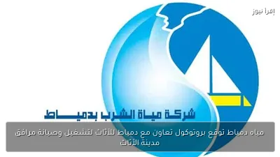 مياه دمياط توقع بروتوكول تعاون مع دمياط للأثاث لتشغيل وصيانة مرافق مدينة الأثاث