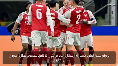 برونو جيمارايش: خسارة أرسنال أمام برايتون لا تليق بطموح بطل الدوري الإنجليزي