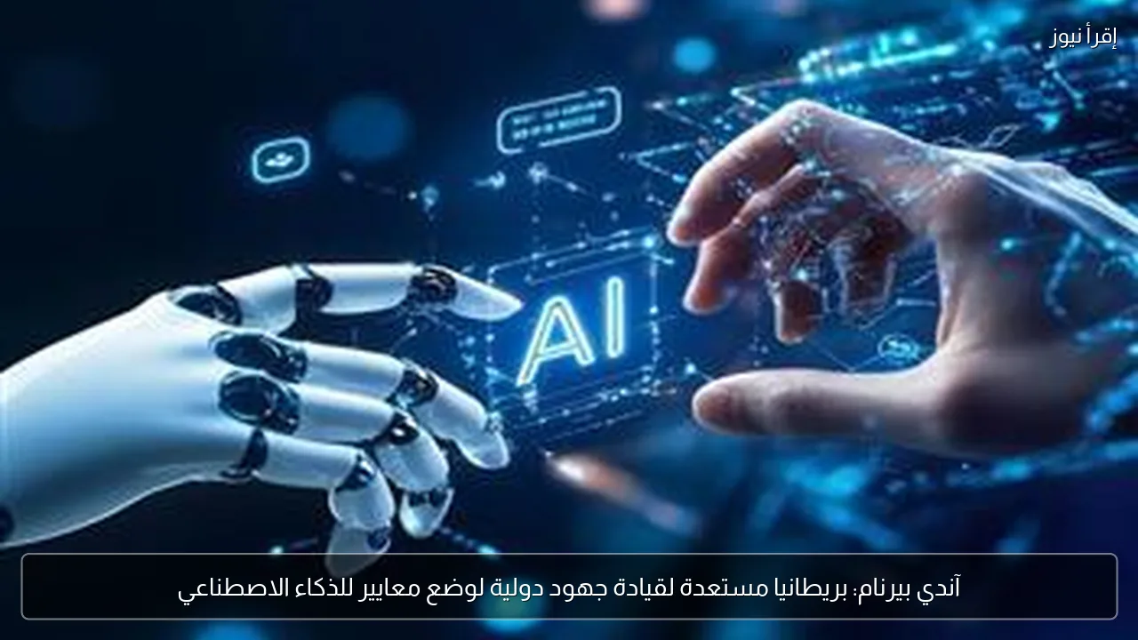 آندي بيرنام: بريطانيا مستعدة لقيادة جهود دولية لوضع معايير للذكاء الاصطناعي
