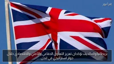 بريطانيا والمالديف تؤكدان تعزيز التعاون الدفاعي والأمني والاقتصادي خلال حوار استراتيجي في لندن