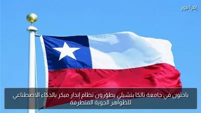 باحثون في جامعة تالكا بتشيلي يطوّرون نظام إنذار مبكر بالذكاء الاصطناعي للظواهر الجوية المتطرفة