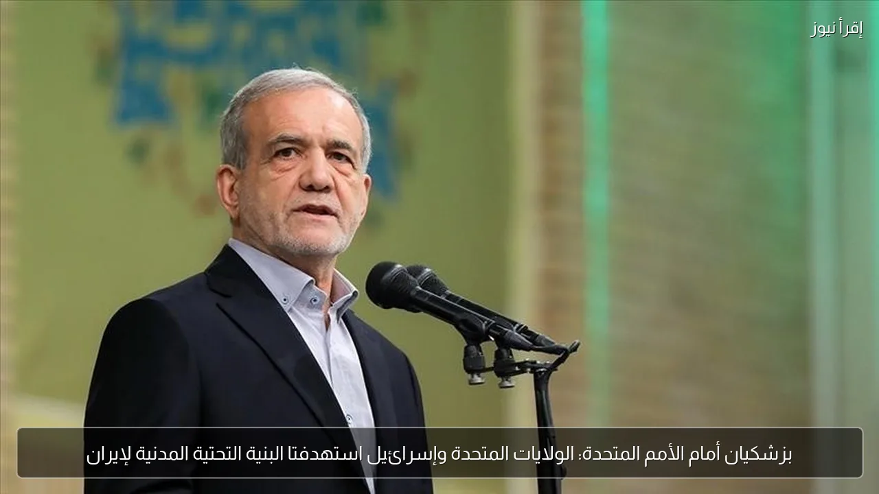 بزشكيان أمام الأمم المتحدة: الولايات المتحدة وإسرائيل استهدفتا البنية التحتية المدنية لإيران