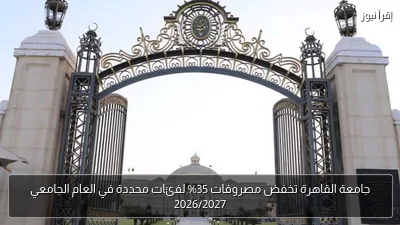 جامعة القاهرة تخفض مصروفات 35% لفئات محددة في العام الجامعي 2026/2027