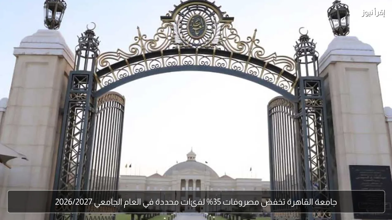 جامعة القاهرة تخفض مصروفات 35% لفئات محددة في العام الجامعي 2026/2027
