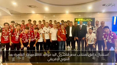 استقبال حافل لمنتخب مصر لناشئي اليد مواليد 2008 بمطار القاهرة بعد التتويج الإفريقي