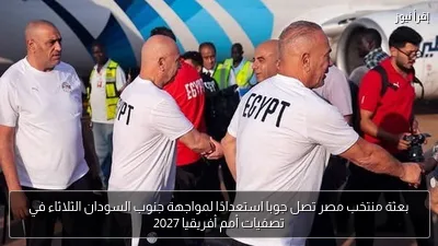 بعثة منتخب مصر تصل جوبا استعدادًا لمواجهة جنوب السودان الثلاثاء في تصفيات أمم أفريقيا 2027