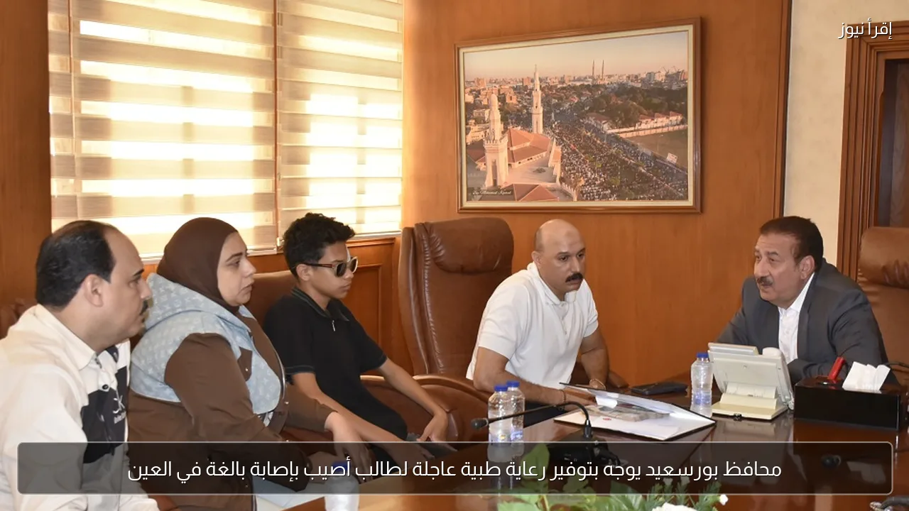 محافظ بورسعيد يوجه بتوفير رعاية طبية عاجلة لطالب أصيب بإصابة بالغة في العين