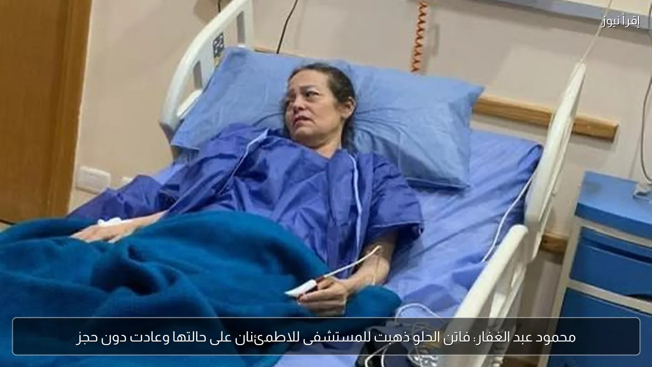 محمود عبد الغفار: فاتن الحلو ذهبت للمستشفى للاطمئنان على حالتها وعادت دون حجز