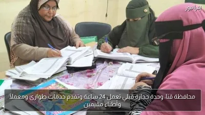 محافظة قنا: وحدة حجازة قبلي تعمل 24 ساعة وتقدم خدمات طوارئ ومعملًا وأطباء مقيمين