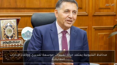 محافظ القليوبية يعتمد حركة تغييرات موسعة لمديري ووكلاء الإدارات التعليمية
