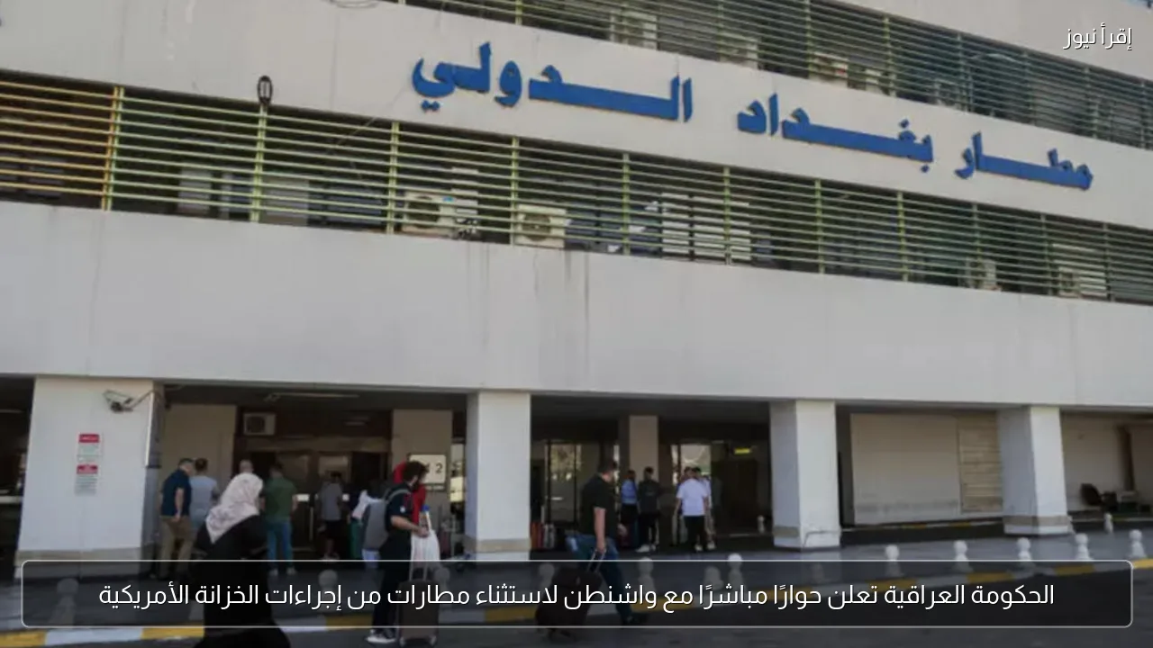 الحكومة العراقية تعلن حوارًا مباشرًا مع واشنطن لاستثناء مطارات من إجراءات الخزانة الأمريكية