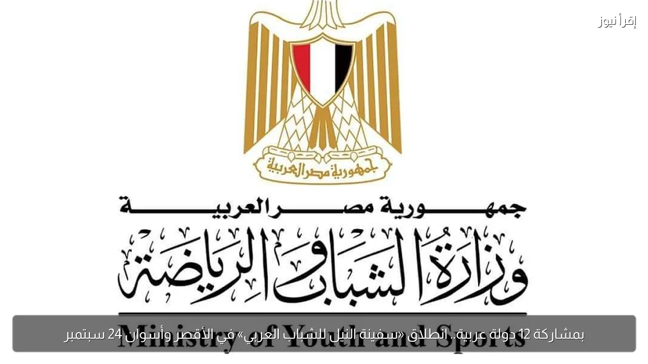 بمشاركة 12 دولة عربية.. انطلاق «سفينة النيل للشباب العربي» في الأقصر وأسوان 24 سبتمبر