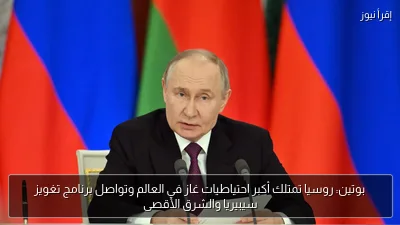 بوتين: روسيا تمتلك أكبر احتياطيات غاز في العالم وتواصل برنامج تغويز سيبيريا والشرق الأقصى