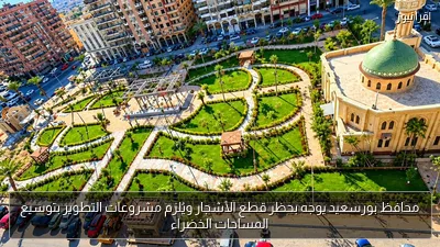 محافظ بورسعيد يوجه بحظر قطع الأشجار ويُلزم مشروعات التطوير بتوسيع المساحات الخضراء