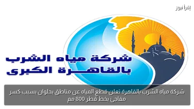شركة مياه الشرب بالقاهرة تعلن قطع المياه عن مناطق بحلوان بسبب كسر مفاجئ بخط قطر 800 مم