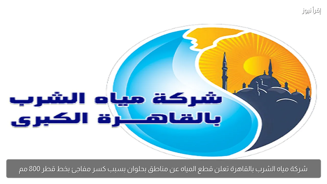 شركة مياه الشرب بالقاهرة تعلن قطع المياه عن مناطق بحلوان بسبب كسر مفاجئ بخط قطر 800 مم