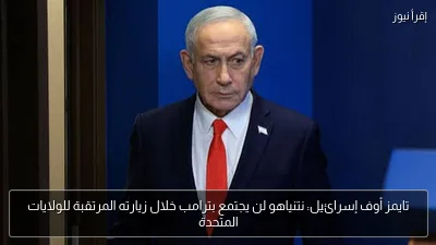 تايمز أوف إسرائيل: نتنياهو لن يجتمع بترامب خلال زيارته المرتقبة للولايات المتحدة