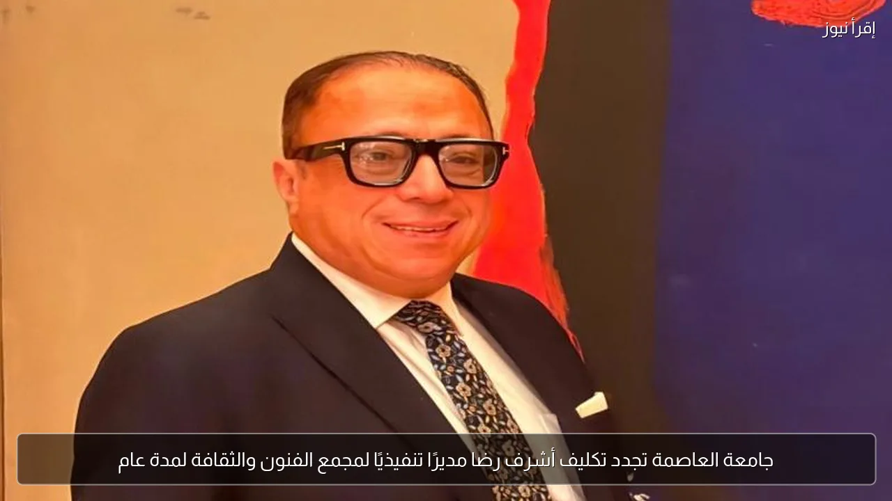 جامعة العاصمة تجدد تكليف أشرف رضا مديرًا تنفيذيًا لمجمع الفنون والثقافة لمدة عام