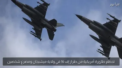 تحطم طائرة أمريكية من طراز إف 16 في ولاية ميشيجان ومصرع شخصين