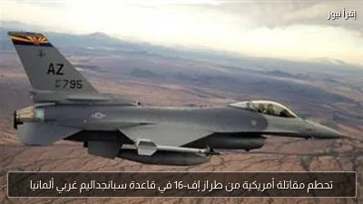 تحطم مقاتلة أمريكية من طراز إف-16 في قاعدة سبانجداليم غربي ألمانيا