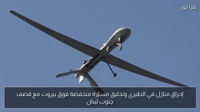إحراق منازل في الطيري وتحليق مسيّرة منخفضة فوق بيروت مع قصف جنوب لبنان