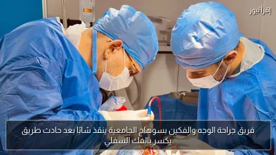 فريق جراحة الوجه والفكين بسوهاج الجامعية ينقذ شابًا بعد حادث طريق بكسر بالفك السفلي