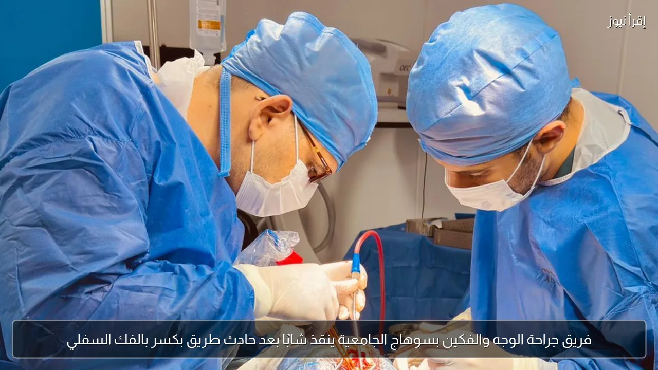 فريق جراحة الوجه والفكين بسوهاج الجامعية ينقذ شابًا بعد حادث طريق بكسر بالفك السفلي