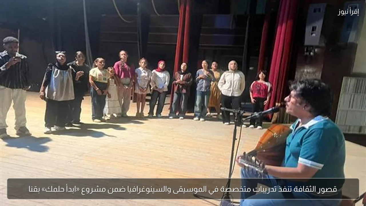 قصور الثقافة تنفذ تدريبات متخصصة في الموسيقى والسينوغرافيا ضمن مشروع «ابدأ حلمك» بقنا